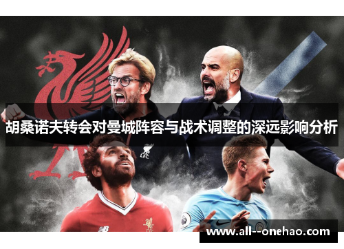 胡桑诺夫转会对曼城阵容与战术调整的深远影响分析 胡桑诺夫转会对曼城阵容与战术调整的深远影响分析