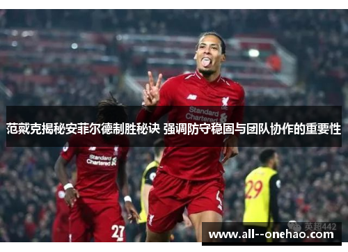范戴克揭秘安菲尔德制胜秘诀 强调防守稳固与团队协作的重要性
