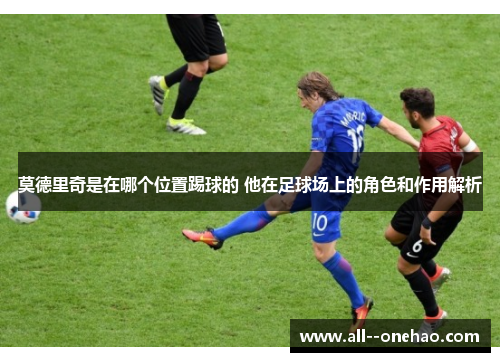 莫德里奇是在哪个位置踢球的 他在足球场上的角色和作用解析