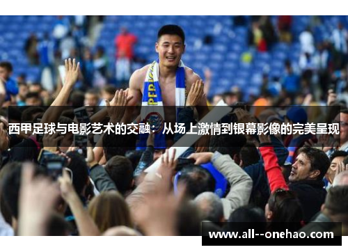 西甲足球与电影艺术的交融：从场上激情到银幕影像的完美呈现