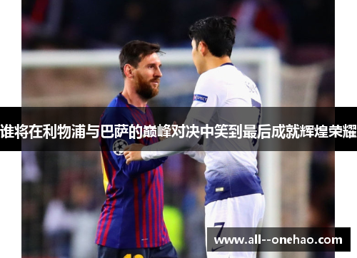 谁将在利物浦与巴萨的巅峰对决中笑到最后成就辉煌荣耀 谁将在利物浦与巴萨的巅峰对决中笑到最后成就辉煌荣耀