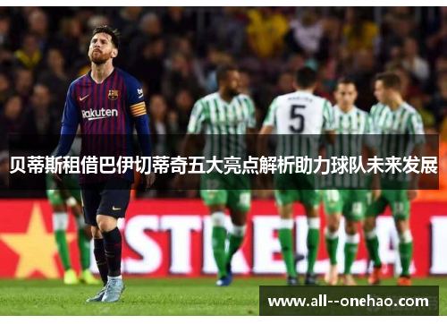 贝蒂斯租借巴伊切蒂奇五大亮点解析助力球队未来发展