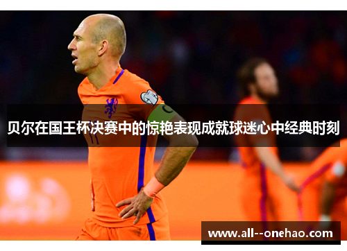 贝尔在国王杯决赛中的惊艳表现成就球迷心中经典时刻