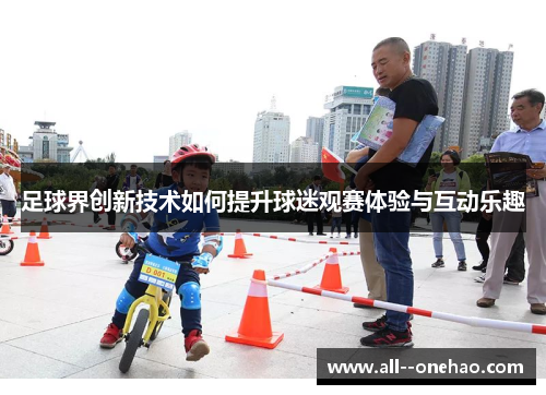 足球界创新技术如何提升球迷观赛体验与互动乐趣