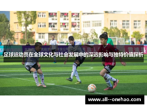 足球运动员在全球文化与社会发展中的深远影响与独特价值探析