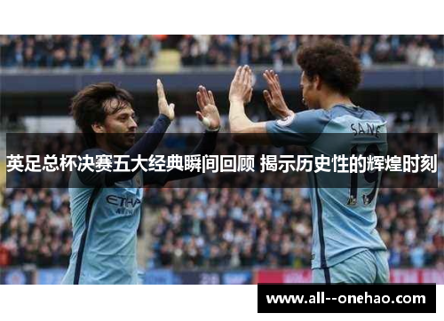 英足总杯决赛五大经典瞬间回顾 揭示历史性的辉煌时刻 英足总杯决赛五大经典瞬间回顾 揭示历史性的辉煌时刻