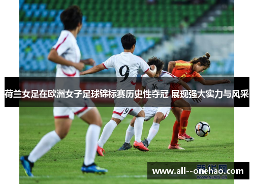 荷兰女足在欧洲女子足球锦标赛历史性夺冠 展现强大实力与风采