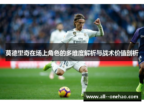 莫德里奇在场上角色的多维度解析与战术价值剖析