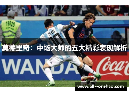 莫德里奇:中场大师的五大精彩表现解析 莫德里奇:中场大师的五大精彩表现解析