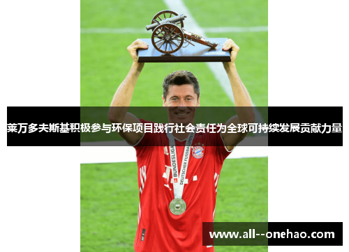 莱万多夫斯基积极参与环保项目践行社会责任为全球可持续发展贡献力量