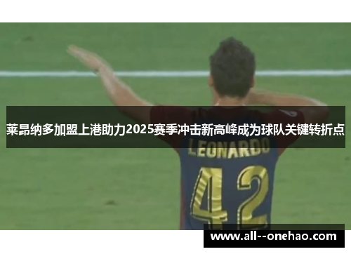 莱昂纳多加盟上港助力2025赛季冲击新高峰成为球队关键转折点