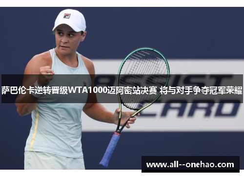 萨巴伦卡逆转晋级WTA1000迈阿密站决赛 将与对手争夺冠军荣耀 萨巴伦卡逆转晋级WTA1000迈阿密站决赛 将与对手争夺冠军荣耀