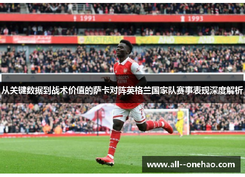从关键数据到战术价值的萨卡对阵英格兰国家队赛事表现深度解析