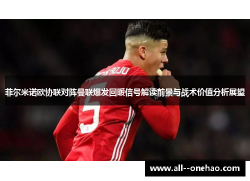 菲尔米诺欧协联对阵曼联爆发回暖信号解读前景与战术价值分析展望 菲尔米诺欧协联对阵曼联爆发回暖信号解读前景与战术价值分析展望