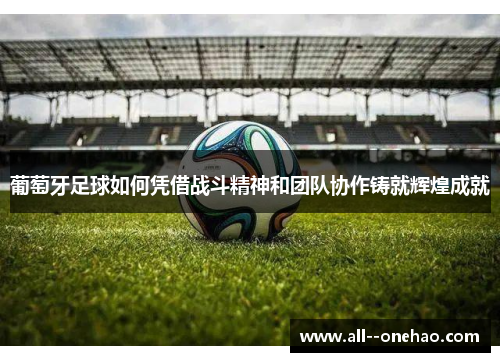 葡萄牙足球如何凭借战斗精神和团队协作铸就辉煌成就