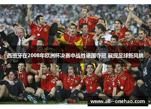 西班牙在2008年欧洲杯决赛中战胜德国夺冠 展现足球新风貌 西班牙在2008年欧洲杯决赛中战胜德国夺冠 展现足球新风貌