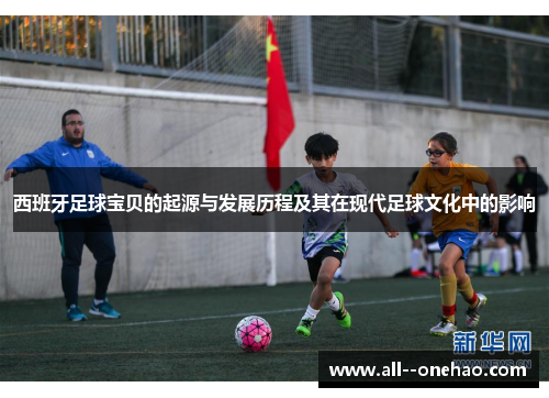 西班牙足球宝贝的起源与发展历程及其在现代足球文化中的影响 西班牙足球宝贝的起源与发展历程及其在现代足球文化中的影响