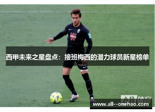 西甲未来之星盘点:接班梅西的潜力球员新星榜单 西甲未来之星盘点:接班梅西的潜力球员新星榜单