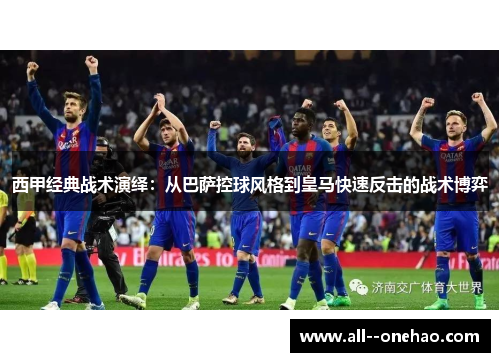 西甲经典战术演绎：从巴萨控球风格到皇马快速反击的战术博弈