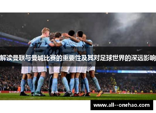 解读曼联与曼城比赛的重要性及其对足球世界的深远影响 解读曼联与曼城比赛的重要性及其对足球世界的深远影响