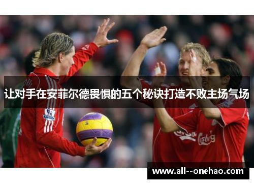 让对手在安菲尔德畏惧的五个秘诀打造不败主场气场