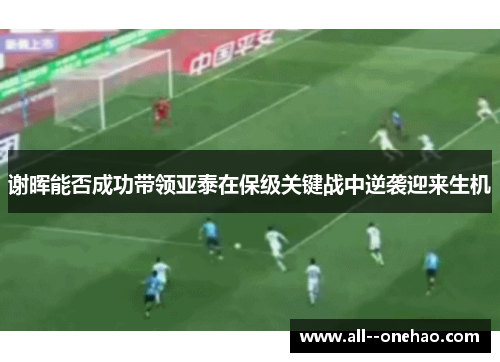 谢晖能否成功带领亚泰在保级关键战中逆袭迎来生机 谢晖能否成功带领亚泰在保级关键战中逆袭迎来生机