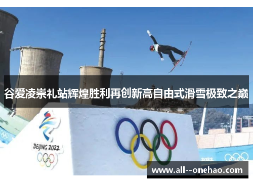 谷爱凌崇礼站辉煌胜利再创新高自由式滑雪极致之巅 谷爱凌崇礼站辉煌胜利再创新高自由式滑雪极致之巅