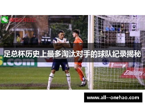 足总杯历史上最多淘汰对手的球队纪录揭秘 足总杯历史上最多淘汰对手的球队纪录揭秘