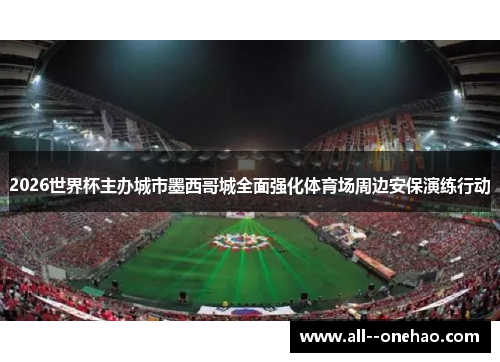 2026世界杯主办城市墨西哥城全面强化体育场周边安保演练行动