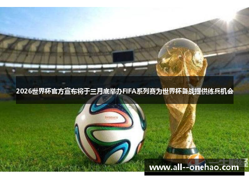 2026世界杯官方宣布将于三月底举办FIFA系列赛为世界杯备战提供练兵机会