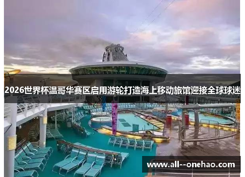 2026世界杯温哥华赛区启用游轮打造海上移动旅馆迎接全球球迷 2026世界杯温哥华赛区启用游轮打造海上移动旅馆迎接全球球迷