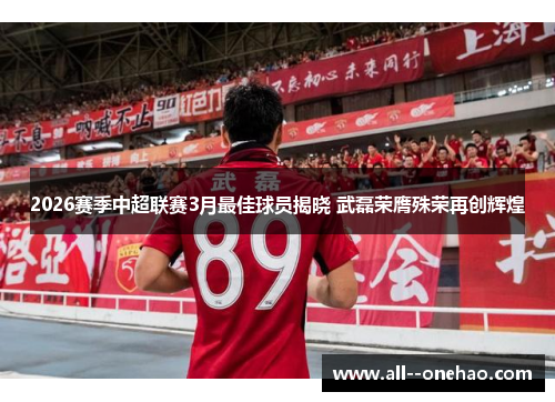 2026赛季中超联赛3月最佳球员揭晓 武磊荣膺殊荣再创辉煌 2026赛季中超联赛3月最佳球员揭晓 武磊荣膺殊荣再创辉煌