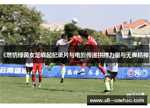 《燃情绿茵女足崛起纪录片与电影传递拼搏力量与无畏精神》 《燃情绿茵女足崛起纪录片与电影传递拼搏力量与无畏精神》