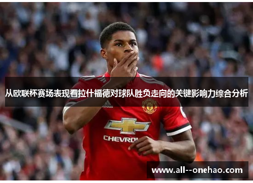 从欧联杯赛场表现看拉什福德对球队胜负走向的关键影响力综合分析