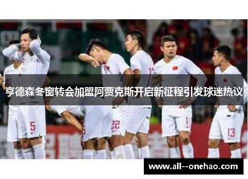 亨德森冬窗转会加盟阿贾克斯开启新征程引发球迷热议