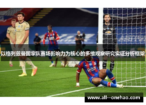 以格列兹曼国家队赛场影响力为核心的多维观察研究实证分析框架 以格列兹曼国家队赛场影响力为核心的多维观察研究实证分析框架