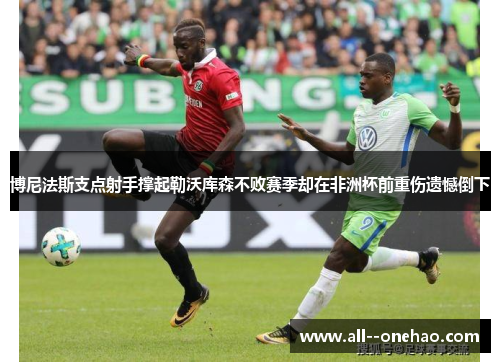 博尼法斯支点射手撑起勒沃库森不败赛季却在非洲杯前重伤遗憾倒下 博尼法斯支点射手撑起勒沃库森不败赛季却在非洲杯前重伤遗憾倒下