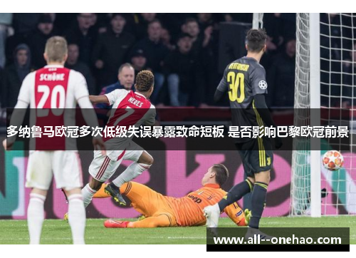 多纳鲁马欧冠多次低级失误暴露致命短板 是否影响巴黎欧冠前景 多纳鲁马欧冠多次低级失误暴露致命短板 是否影响巴黎欧冠前景