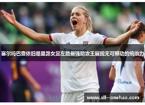 塞尔玛巴查依旧是里昂女足左路最强助攻王展现无可撼动的统治力 塞尔玛巴查依旧是里昂女足左路最强助攻王展现无可撼动的统治力