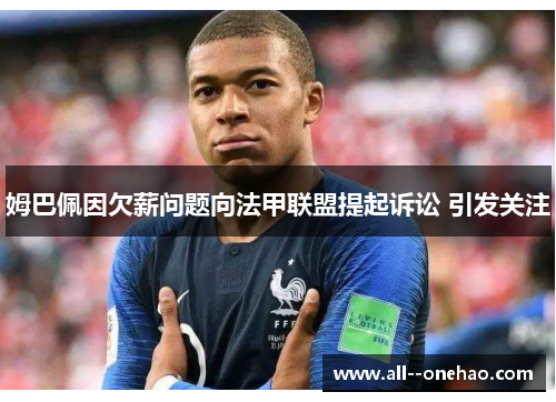 姆巴佩因欠薪问题向法甲联盟提起诉讼 引发关注