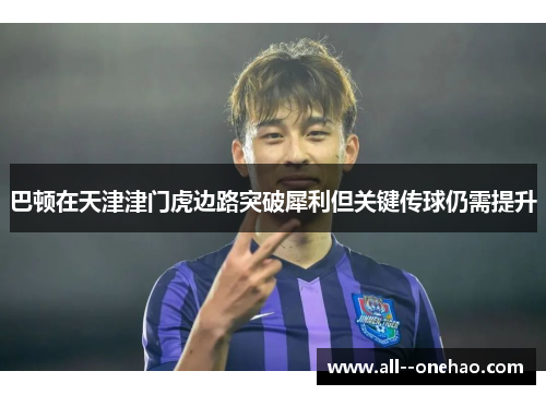 巴顿在天津津门虎边路突破犀利但关键传球仍需提升 巴顿在天津津门虎边路突破犀利但关键传球仍需提升