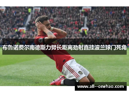 布鲁诺费尔南德斯力劈长距离劲射直挂波兰球门死角 布鲁诺费尔南德斯力劈长距离劲射直挂波兰球门死角