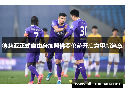 德赫亚正式自由身加盟佛罗伦萨开启意甲新篇章