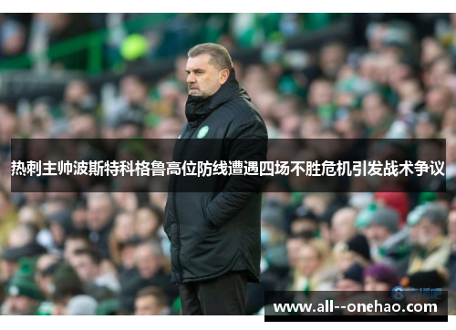 热刺主帅波斯特科格鲁高位防线遭遇四场不胜危机引发战术争议