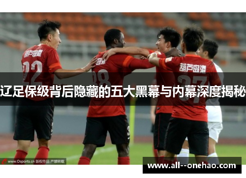 辽足保级背后隐藏的五大黑幕与内幕深度揭秘