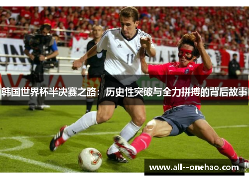 韩国世界杯半决赛之路:历史性突破与全力拼搏的背后故事 韩国世界杯半决赛之路:历史性突破与全力拼搏的背后故事