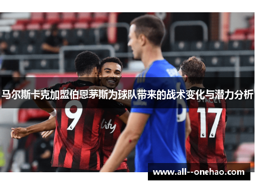 马尔斯卡克加盟伯恩茅斯为球队带来的战术变化与潜力分析