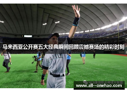 马来西亚公开赛五大经典瞬间回顾震撼赛场的精彩时刻 马来西亚公开赛五大经典瞬间回顾震撼赛场的精彩时刻