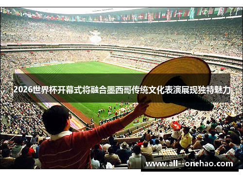 2026世界杯开幕式将融合墨西哥传统文化表演展现独特魅力 2026世界杯开幕式将融合墨西哥传统文化表演展现独特魅力