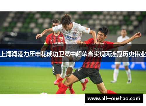 上海海港力压申花成功卫冕中超荣誉实现两连冠历史伟业 上海海港力压申花成功卫冕中超荣誉实现两连冠历史伟业